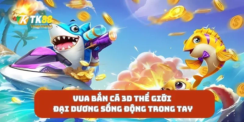 Vua Bắn Cá 3D Thế Giới Đại Dương Sống Động Trong Tay