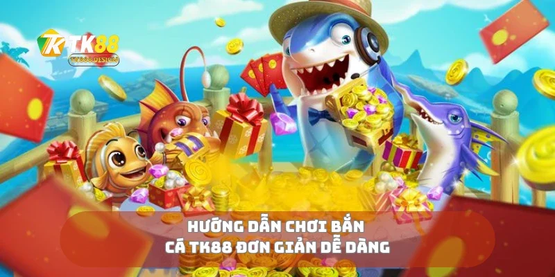 Hướng dẫn chơi bắn cá TK88 đơn giản dễ dàng
